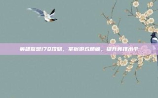 英雄联盟178攻略，掌握游戏精髓，提升竞技水平