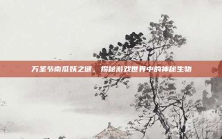 万圣节南瓜妖之谜，揭秘游戏世界中的神秘生物