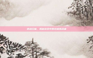 逆战红魔，揭秘游戏中的终极挑战者