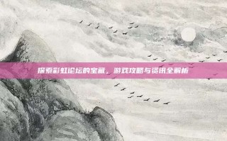 探索彩虹论坛的宝藏，游戏攻略与资讯全解析
