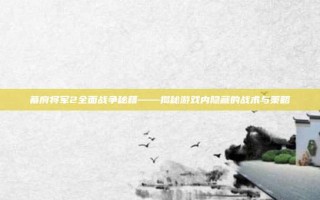 幕府将军2全面战争秘籍——揭秘游戏内隐藏的战术与策略