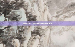 血祭花葬，揭秘游戏中的神秘仪式