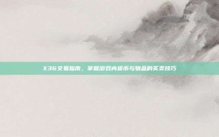 X36交易指南，掌握游戏内货币与物品的买卖技巧