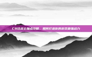 C9狂战士加点攻略，如何打造你的游戏最强战力