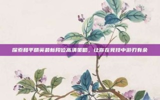 探索和平精英最新段位高清策略，让你在竞技中游刃有余