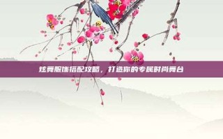 炫舞服饰搭配攻略，打造你的专属时尚舞台