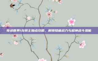 奇迹世界1龙骑士加点攻略，解锁隐藏战力与超神战斗潜能