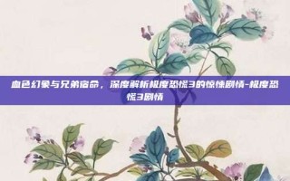 血色幻象与兄弟宿命，深度解析极度恐慌3的惊悚剧情-极度恐慌3剧情