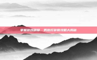 掌握游戏精髓，男散打碎骨攻略大揭秘