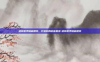 迷你世界隐藏建筑，打造你的秘密基地-迷你世界隐藏建筑