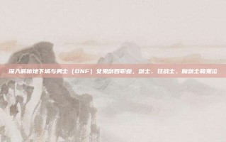 深入解析地下城与勇士（DNF）女鬼剑四职业，剑士、狂战士、魔剑士和鬼泣