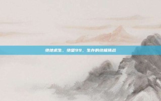 绝地求生，绝望99，生存的终极挑战
