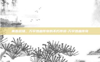 青春战场，万宇热血传奇的不朽传说-万宇热血传奇