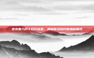 逆水寒八月十日方诚意，揭秘新资料片的神秘面纱