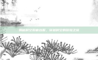 揭秘时空裂痕台服，穿越时空的冒险之旅