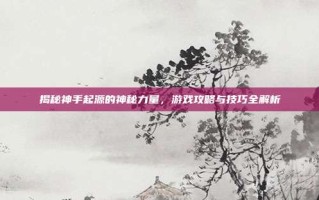 揭秘神手起源的神秘力量，游戏攻略与技巧全解析