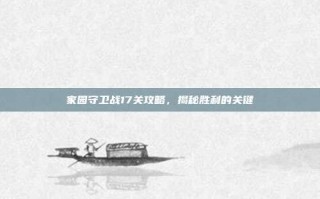 家园守卫战17关攻略，揭秘胜利的关键