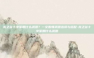 龙之谷十字军用什么武器？一文看懂武器选择与搭配-龙之谷十字军用什么武器