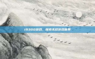 i9300游戏，探索无尽游戏世界