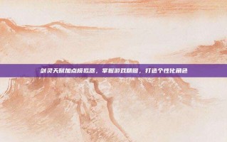 剑灵天赋加点模拟器，掌握游戏精髓，打造个性化角色