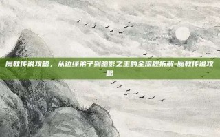 魔教传说攻略，从边缘弟子到暗影之主的全流程拆解-魔教传说攻略