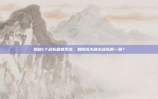 揭秘CF战队徽章系统，如何成为顶尖战队的一员？