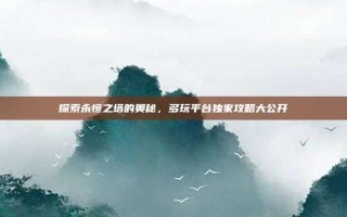 探索永恒之塔的奥秘，多玩平台独家攻略大公开