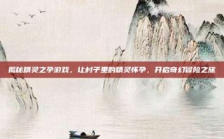 揭秘精灵之孕游戏，让村子里的精灵怀孕，开启奇幻冒险之旅