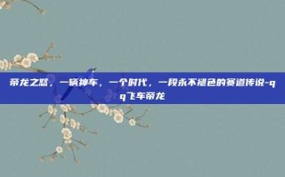 帝龙之怒，一辆神车，一个时代，一段永不褪色的赛道传说-qq飞车帝龙
