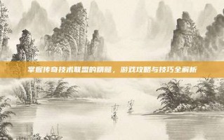 掌握传奇技术联盟的精髓，游戏攻略与技巧全解析