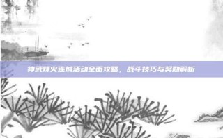 神武烽火连城活动全面攻略，战斗技巧与奖励解析