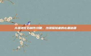 大漠进化石制作攻略，沙漠探险者的必备秘籍