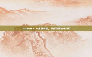 Injustice 2全面攻略，掌握终极格斗技巧