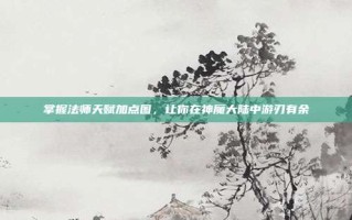 掌握法师天赋加点图，让你在神魔大陆中游刃有余