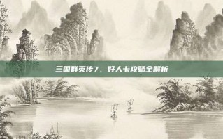 三国群英传7，好人卡攻略全解析