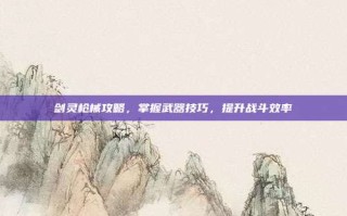 剑灵枪械攻略，掌握武器技巧，提升战斗效率