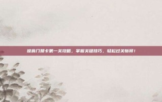 掠食门禁卡第一关攻略，掌握关键技巧，轻松过关斩将！