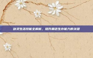 剑灵生活技能全解析，提升角色生存能力的关键