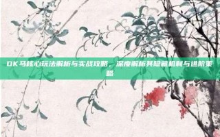 DK马核心玩法解析与实战攻略，深度解析其隐藏机制与进阶策略