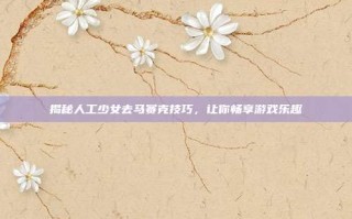 揭秘人工少女去马赛克技巧，让你畅享游戏乐趣