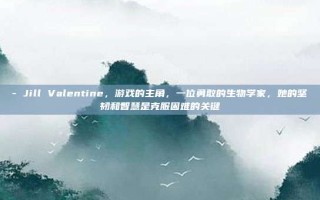 - Jill Valentine，游戏的主角，一位勇敢的生物学家，她的坚韧和智慧是克服困难的关键