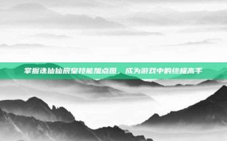 掌握诛仙仙辰皇技能加点图，成为游戏中的终极高手