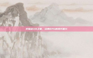 轩辕剑3天之痕，经典RPG的现代复兴