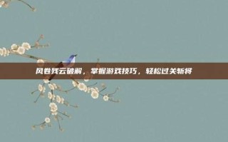 风卷残云破解，掌握游戏技巧，轻松过关斩将