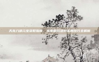 天龙八部元宝获取指南，从策略玩法到实用技巧全解析