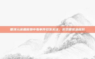 管泽元余霜食物中毒事件引发关注，游戏圈紧急应对