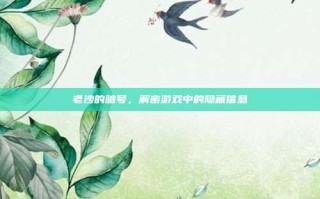 老沙的暗号，解密游戏中的隐藏信息