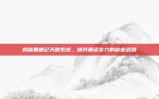 揭秘鹿鼎记天赋系统，提升角色实力的秘密武器