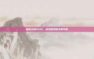 探索天源4591，游戏世界的无限可能