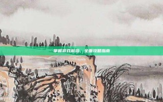掌握游戏前沿，全面攻略指南